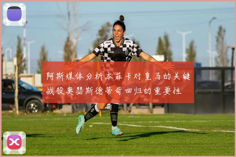 阿斯媒体分析本菲卡对皇马的关键战役奥瑟斯德蒂奇回归的重要性