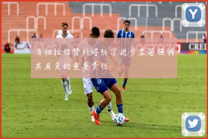 马祖拉称赞科塔防守进步显著强调其肩负的重要责任