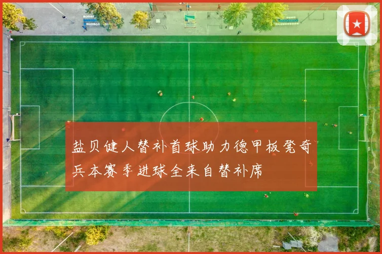 盐贝健人替补首球助力德甲板凳奇兵本赛季进球全来自替补席