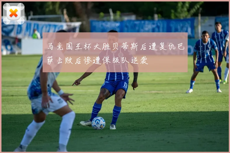 马竞国王杯大胜贝蒂斯后遭复仇巴萨击败后惨遭保级队逆袭