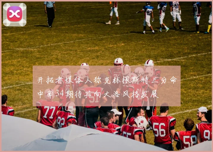 开拓者媒体人称克林根斯特三分命中率34期待其向大洛风格发展