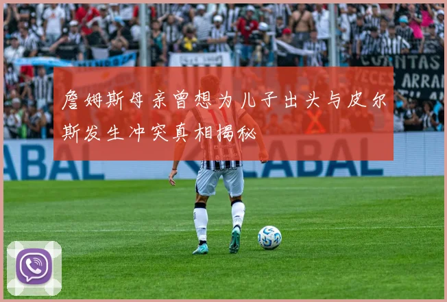 詹姆斯母亲曾想为儿子出头与皮尔斯发生冲突真相揭秘