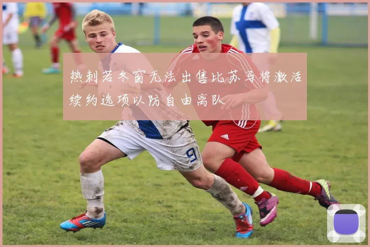 热刺若冬窗无法出售比苏马将激活续约选项以防自由离队