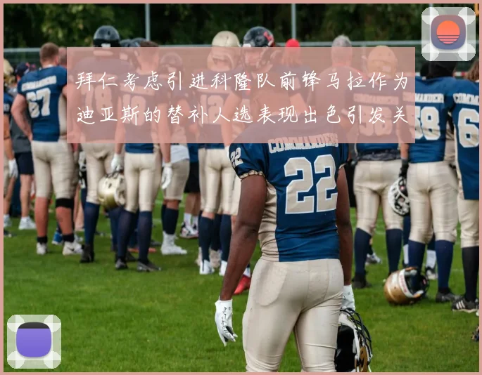 拜仁考虑引进科隆队前锋马拉作为迪亚斯的替补人选表现出色引发关注