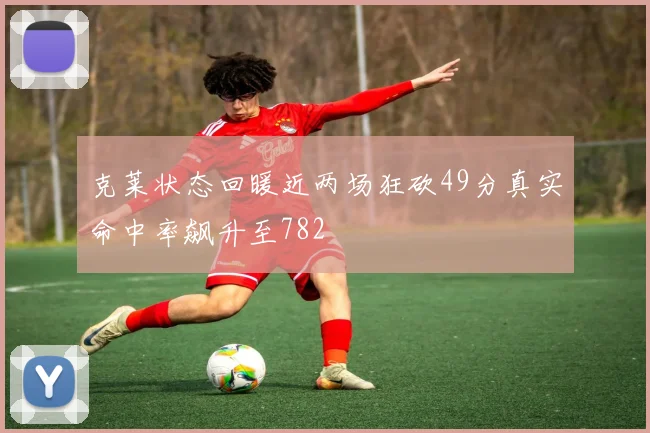 克莱状态回暖近两场狂砍49分真实命中率飙升至782
