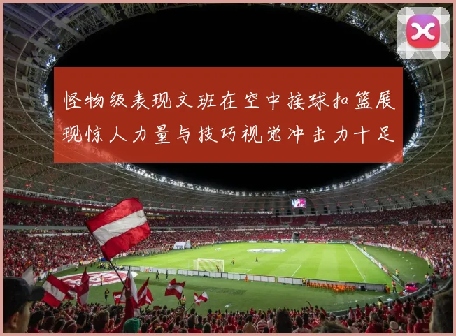 怪物级表现文班在空中接球扣篮展现惊人力量与技巧视觉冲击力十足