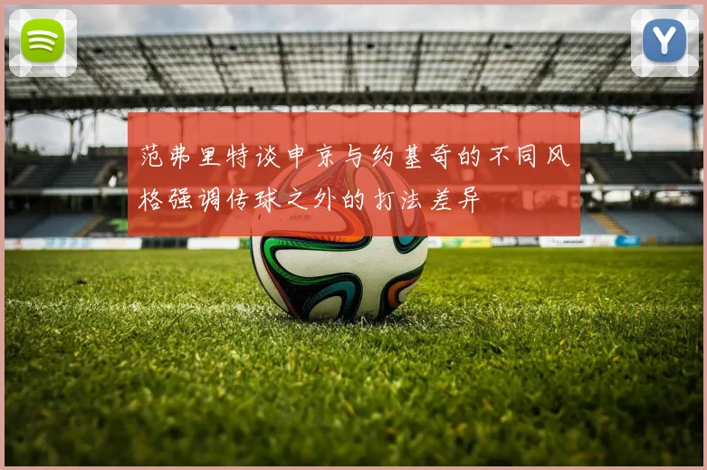 范弗里特谈申京与约基奇的不同风格强调传球之外的打法差异