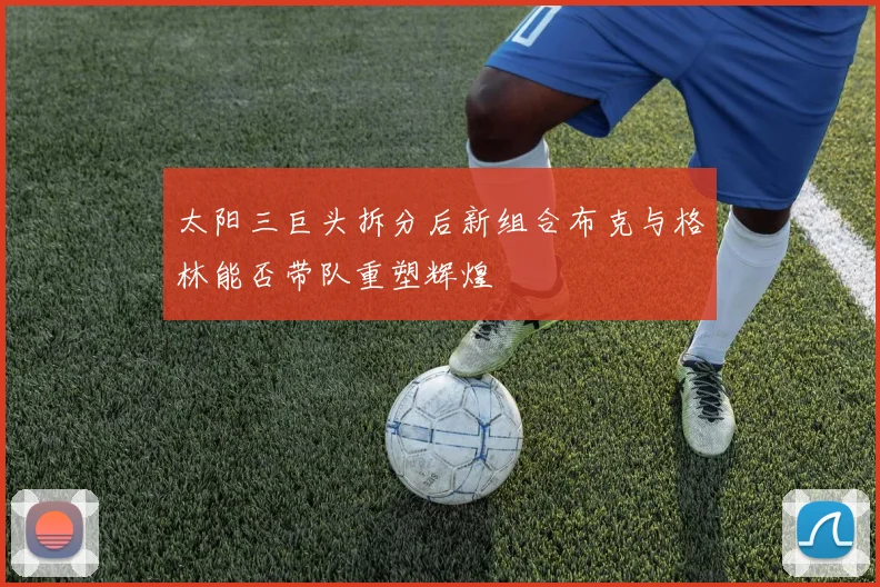 太阳三巨头拆分后新组合布克与格林能否带队重塑辉煌