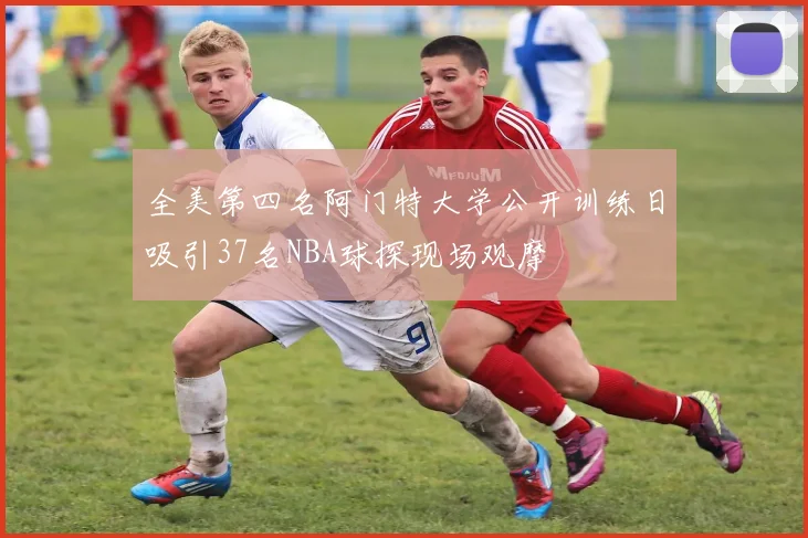 全美第四名阿门特大学公开训练日吸引37名NBA球探现场观摩