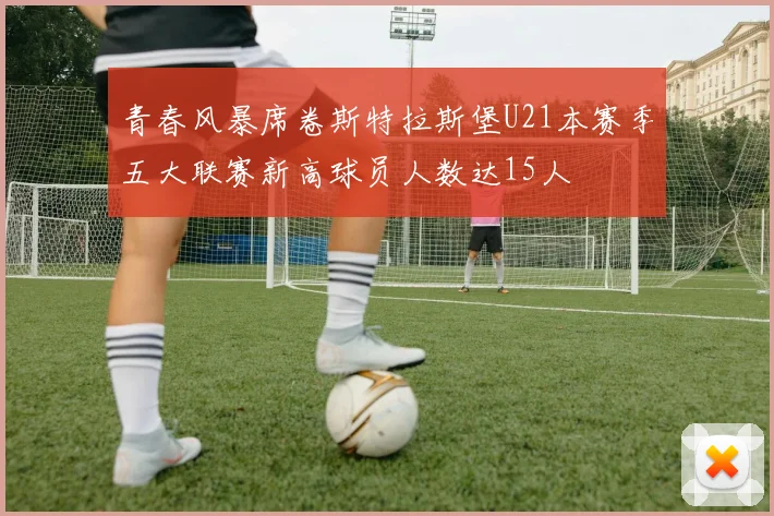 青春风暴席卷斯特拉斯堡U21本赛季五大联赛新高球员人数达15人