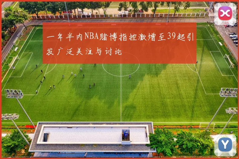 一年半内NBA赌博指控激增至39起引发广泛关注与讨论