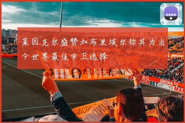 莱因克尔盛赞加布里埃尔称其为当今世界最佳中卫选择