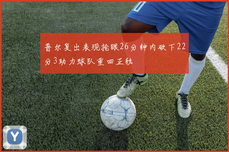 普尔复出表现抢眼26分钟内砍下22分3助力球队重回正轨
