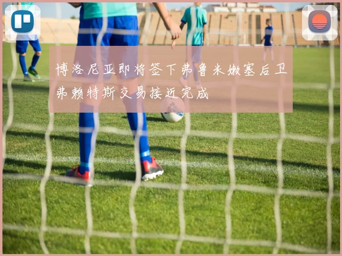 博洛尼亚即将签下弗鲁米嫩塞后卫弗赖特斯交易接近完成