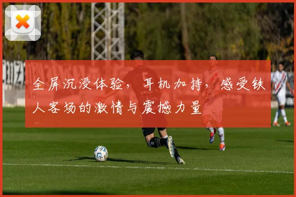 全屏沉浸体验，耳机加持，感受铁人客场的激情与震撼力量
