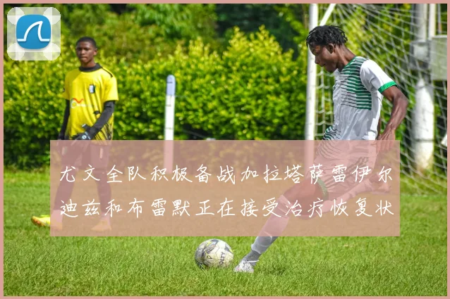 尤文全队积极备战加拉塔萨雷伊尔迪兹和布雷默正在接受治疗恢复状态