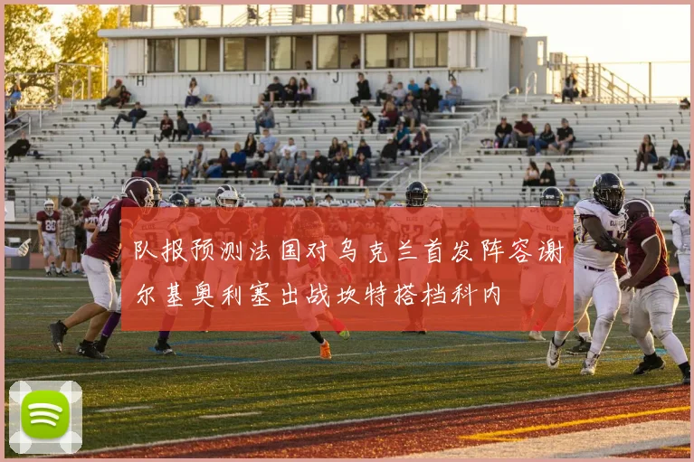 队报预测法国对乌克兰首发阵容谢尔基奥利塞出战坎特搭档科内