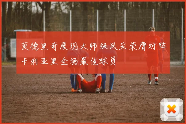 莫德里奇展现大师级风采荣膺对阵卡利亚里全场最佳球员