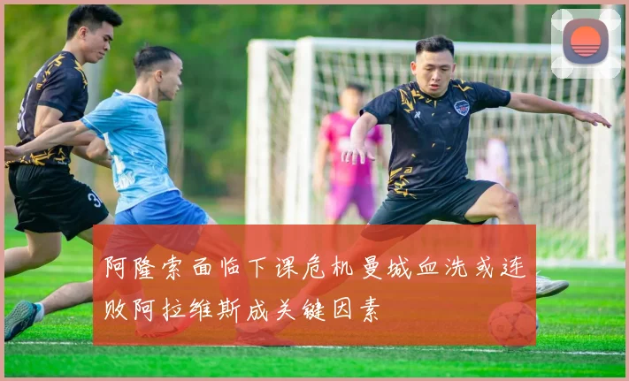 阿隆索面临下课危机曼城血洗或连败阿拉维斯成关键因素