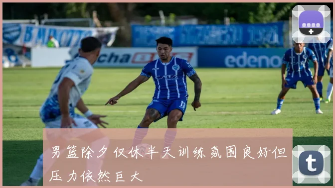 男篮除夕仅休半天训练氛围良好但压力依然巨大