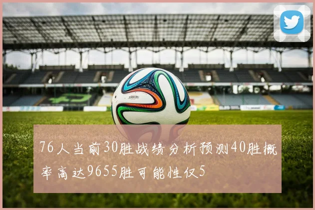76人当前30胜战绩分析预测40胜概率高达9655胜可能性仅5