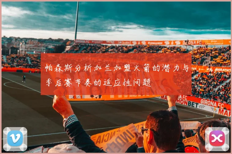 帕森斯分析加兰加盟火箭的潜力与季后赛节奏的适应性问题