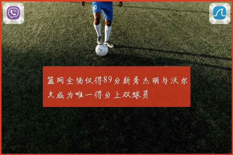 篮网全场仅得89分新秀杰明与沃尔夫成为唯一得分上双球员