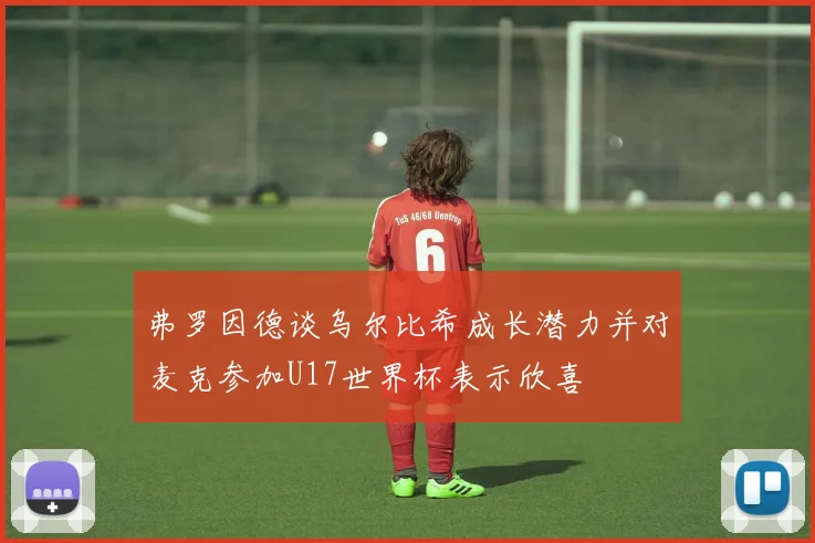 弗罗因德谈乌尔比希成长潜力并对麦克参加U17世界杯表示欣喜