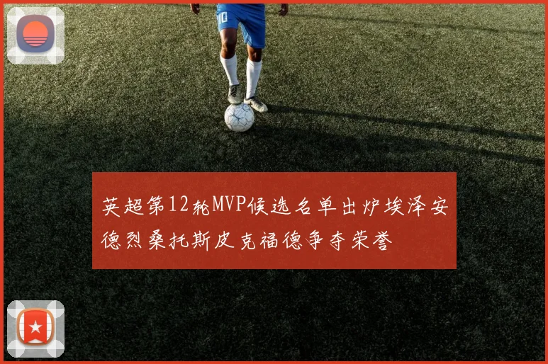 英超第12轮MVP候选名单出炉埃泽安德烈桑托斯皮克福德争夺荣誉