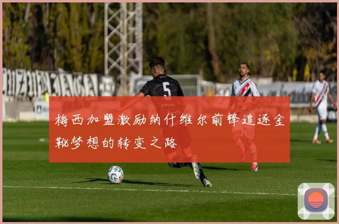 梅西加盟激励纳什维尔前锋追逐金靴梦想的转变之路