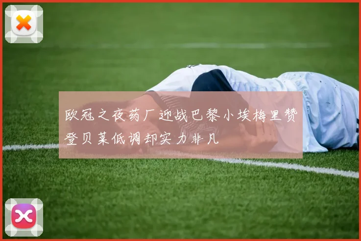 欧冠之夜药厂迎战巴黎小埃梅里赞登贝莱低调却实力非凡