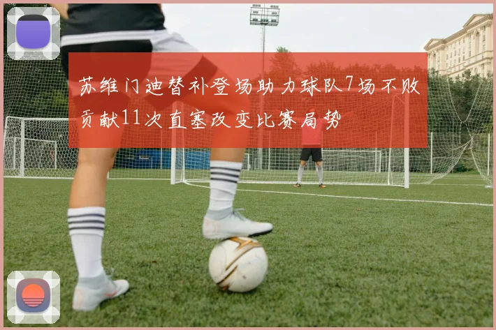 苏维门迪替补登场助力球队7场不败贡献11次直塞改变比赛局势
