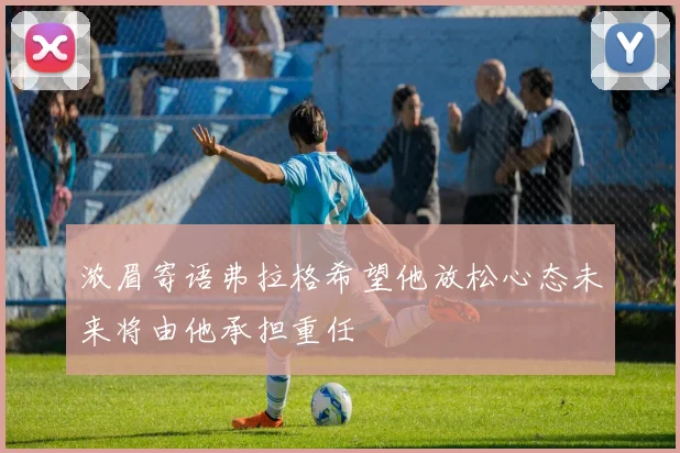 浓眉寄语弗拉格希望他放松心态未来将由他承担重任