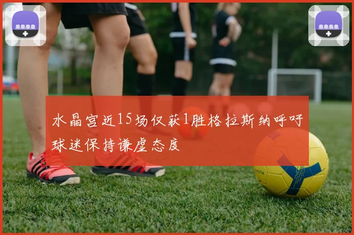 水晶宫近15场仅获1胜格拉斯纳呼吁球迷保持谦虚态度