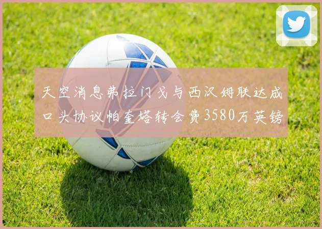 天空消息弗拉门戈与西汉姆联达成口头协议帕奎塔转会费3580万英镑