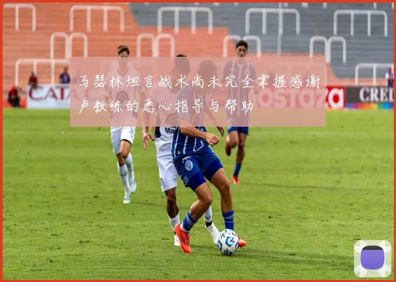 马瑟林坦言战术尚未完全掌握感谢卢教练的悉心指导与帮助