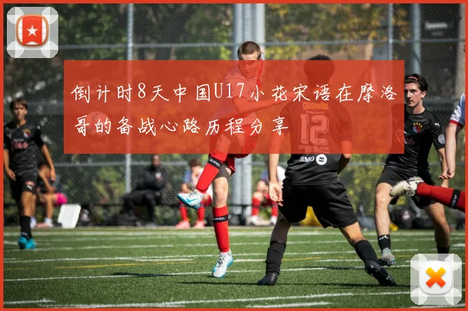 倒计时8天中国U17小花宋语在摩洛哥的备战心路历程分享