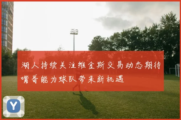湖人持续关注维金斯交易动态期待嘴哥能为球队带来新机遇