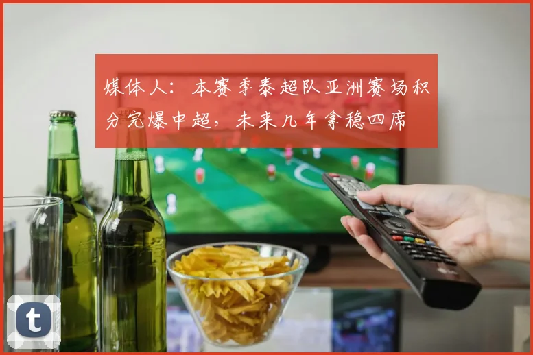 媒体人：本赛季泰超队亚洲赛场积分完爆中超，未来几年拿稳四席