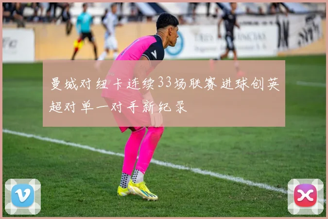 曼城对纽卡连续33场联赛进球创英超对单一对手新纪录