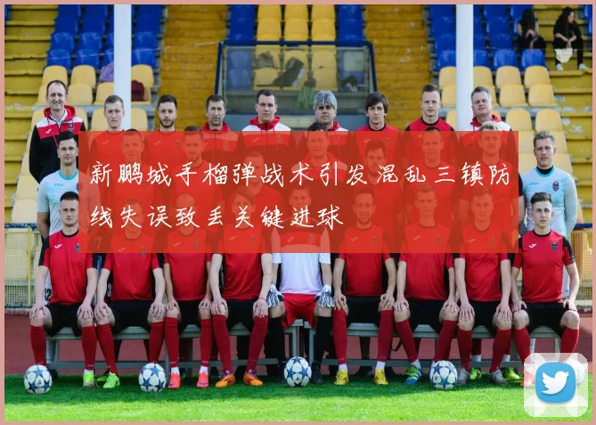 新鹏城手榴弹战术引发混乱三镇防线失误致丢关键进球