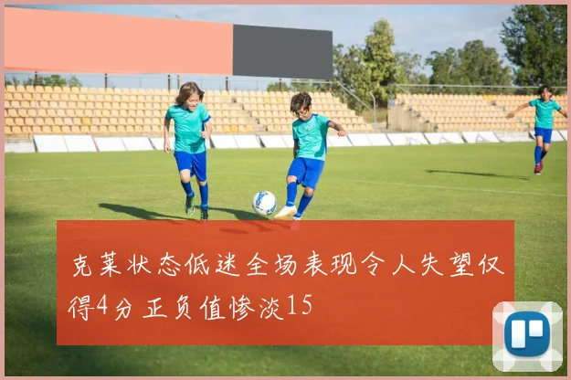 克莱状态低迷全场表现令人失望仅得4分正负值惨淡15