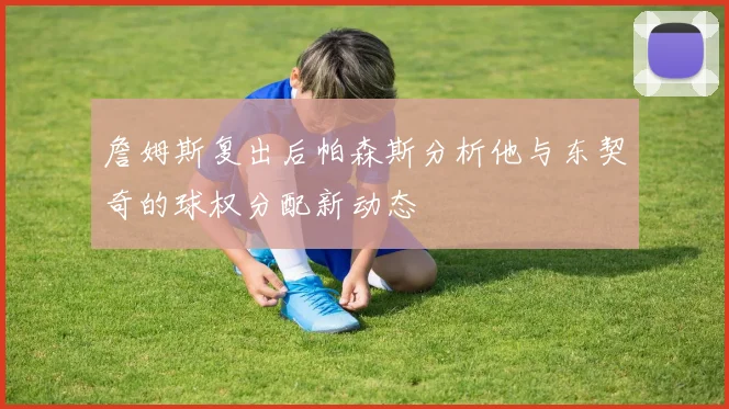 詹姆斯复出后帕森斯分析他与东契奇的球权分配新动态