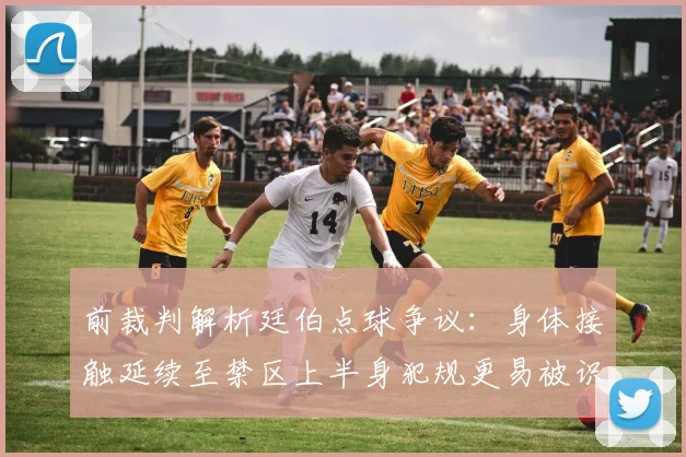 前裁判解析廷伯点球争议：身体接触延续至禁区上半身犯规更易被识别